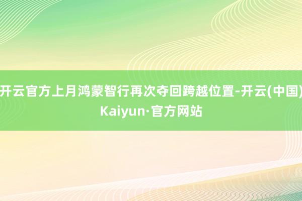 开云官方上月鸿蒙智行再次夺回跨越位置-开云(中国)Kaiyun·官方网站