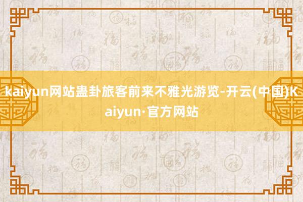 kaiyun网站蛊卦旅客前来不雅光游览-开云(中国)Kaiyun·官方网站