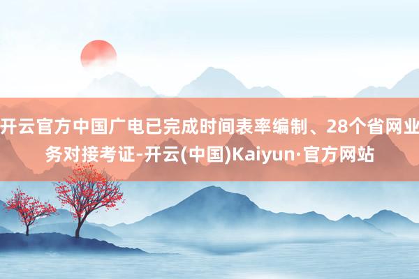 开云官方中国广电已完成时间表率编制、28个省网业务对接考证-开云(中国)Kaiyun·官方网站