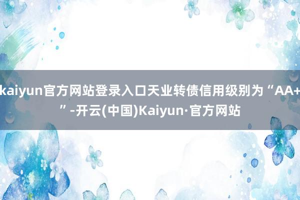 kaiyun官方网站登录入口天业转债信用级别为“AA+”-开云(中国)Kaiyun·官方网站
