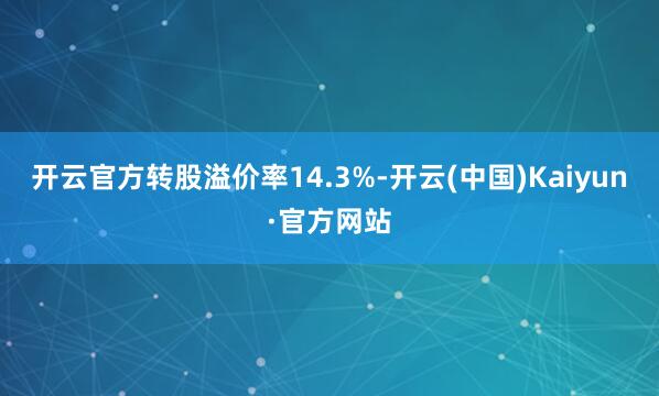 开云官方转股溢价率14.3%-开云(中国)Kaiyun·官方网站