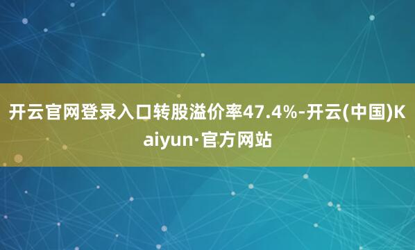 开云官网登录入口转股溢价率47.4%-开云(中国)Kaiyun·官方网站
