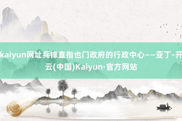 kaiyun网址兵锋直指也门政府的行政中心——亚丁-开云(中国)Kaiyun·官方网站