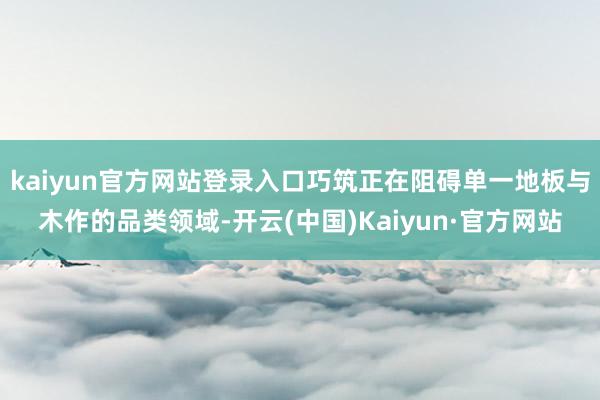 kaiyun官方网站登录入口巧筑正在阻碍单一地板与木作的品类领域-开云(中国)Kaiyun·官方网站
