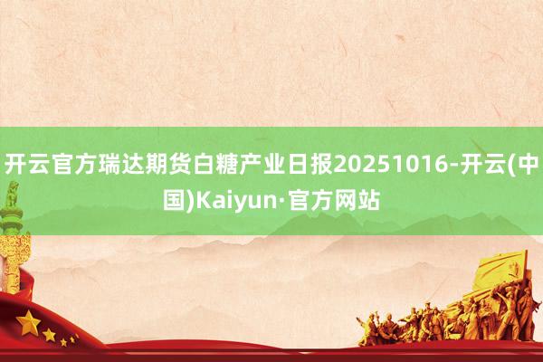 开云官方瑞达期货白糖产业日报20251016-开云(中国)Kaiyun·官方网站
