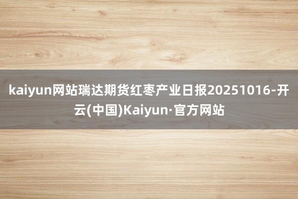 kaiyun网站瑞达期货红枣产业日报20251016-开云(中国)Kaiyun·官方网站