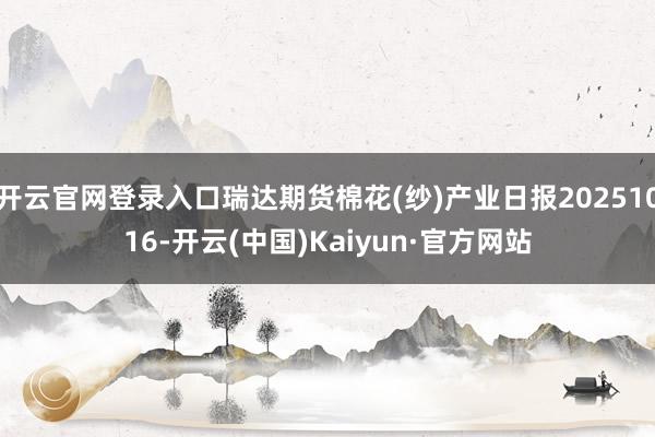 开云官网登录入口瑞达期货棉花(纱)产业日报20251016-开云(中国)Kaiyun·官方网站