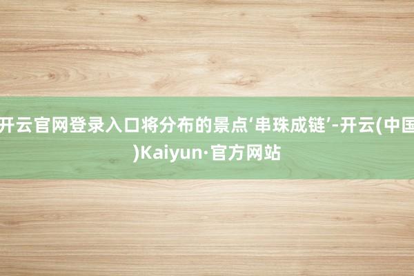 开云官网登录入口将分布的景点‘串珠成链’-开云(中国)Kaiyun·官方网站