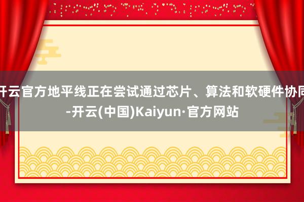 开云官方地平线正在尝试通过芯片、算法和软硬件协同-开云(中国)Kaiyun·官方网站