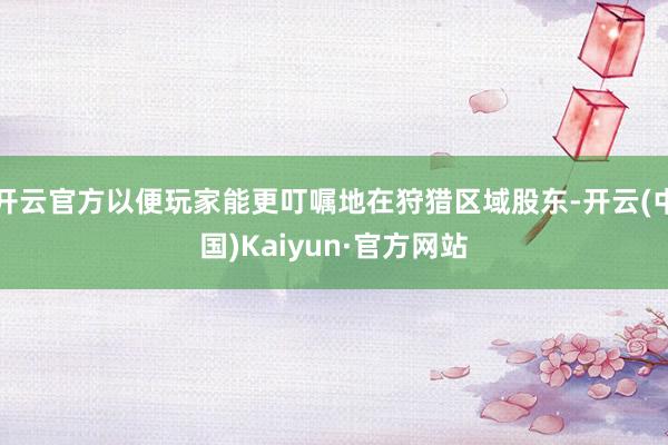 开云官方以便玩家能更叮嘱地在狩猎区域股东-开云(中国)Kaiyun·官方网站