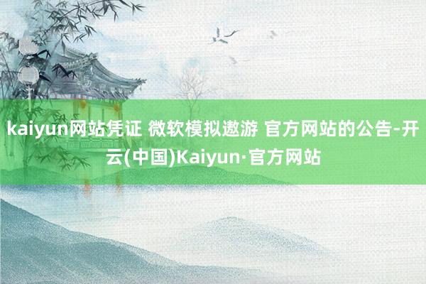 kaiyun网站凭证 微软模拟遨游 官方网站的公告-开云(中国)Kaiyun·官方网站