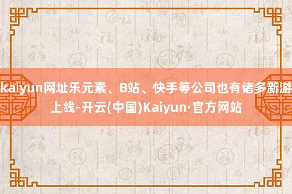 kaiyun网址乐元素、B站、快手等公司也有诸多新游上线-开云(中国)Kaiyun·官方网站