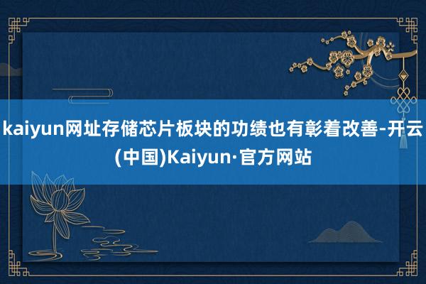 kaiyun网址存储芯片板块的功绩也有彰着改善-开云(中国)Kaiyun·官方网站