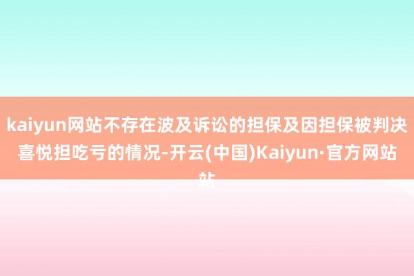 kaiyun网站不存在波及诉讼的担保及因担保被判决喜悦担吃亏的情况-开云(中国)Kaiyun·官方网站