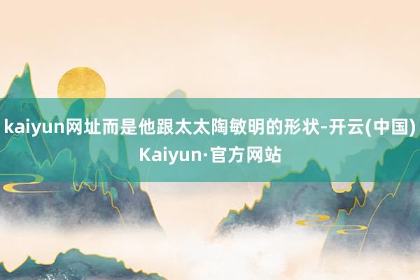 kaiyun网址而是他跟太太陶敏明的形状-开云(中国)Kaiyun·官方网站