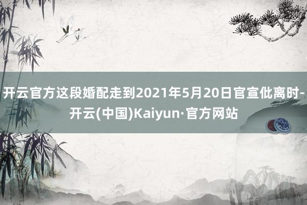 开云官方这段婚配走到2021年5月20日官宣仳离时-开云(中国)Kaiyun·官方网站