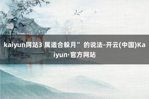 kaiyun网站3 属适合躲月” 的说法-开云(中国)Kaiyun·官方网站