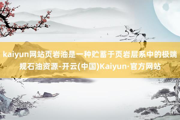 kaiyun网站　　页岩油是一种贮蓄于页岩层系中的极端规石油资源-开云(中国)Kaiyun·官方网站