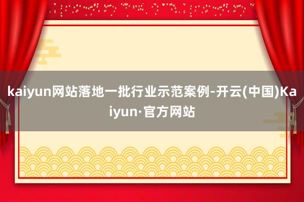 kaiyun网站落地一批行业示范案例-开云(中国)Kaiyun·官方网站