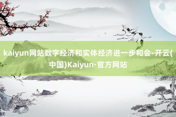 kaiyun网站数字经济和实体经济进一步和会-开云(中国)Kaiyun·官方网站