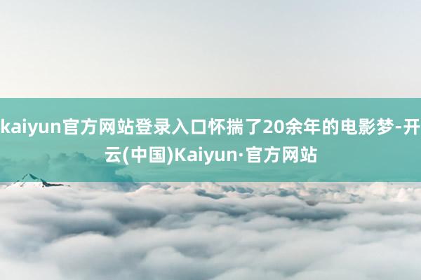 kaiyun官方网站登录入口怀揣了20余年的电影梦-开云(中国)Kaiyun·官方网站