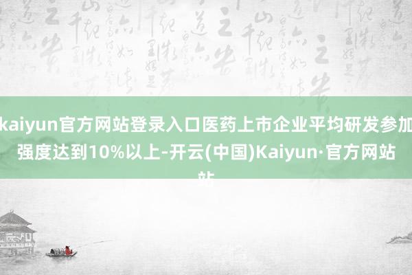 kaiyun官方网站登录入口医药上市企业平均研发参加强度达到10%以上-开云(中国)Kaiyun·官方网站