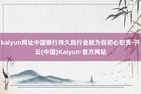kaiyun网址中国银行持久践行金融为民初心职责-开云(中国)Kaiyun·官方网站
