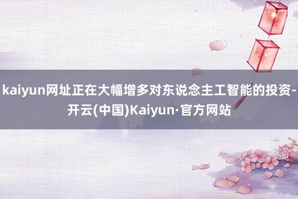 kaiyun网址正在大幅增多对东说念主工智能的投资-开云(中国)Kaiyun·官方网站