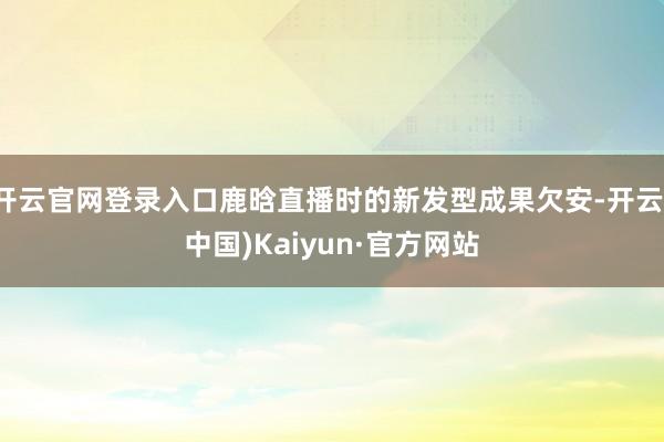 开云官网登录入口鹿晗直播时的新发型成果欠安-开云(中国)Kaiyun·官方网站