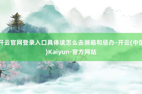 开云官网登录入口具体该怎么去濒临和惩办-开云(中国)Kaiyun·官方网站