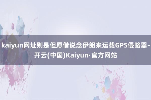 kaiyun网址则是但愿借说念伊朗来运载GPS侵略器-开云(中国)Kaiyun·官方网站