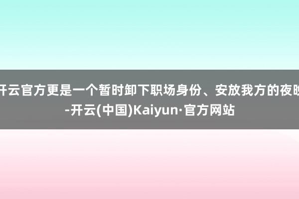 开云官方更是一个暂时卸下职场身份、安放我方的夜晚-开云(中国)Kaiyun·官方网站
