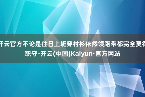 开云官方不论是往日上班穿衬衫依然领路带都完全莫得职守-开云(中国)Kaiyun·官方网站