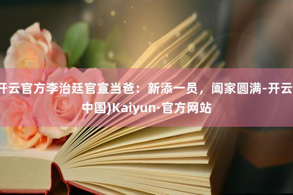开云官方李治廷官宣当爸：新添一员，阖家圆满-开云(中国)Kaiyun·官方网站