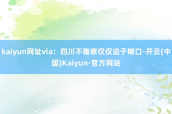 kaiyun网址via：四川不雅察仅仅迫于糊口-开云(中国)Kaiyun·官方网站