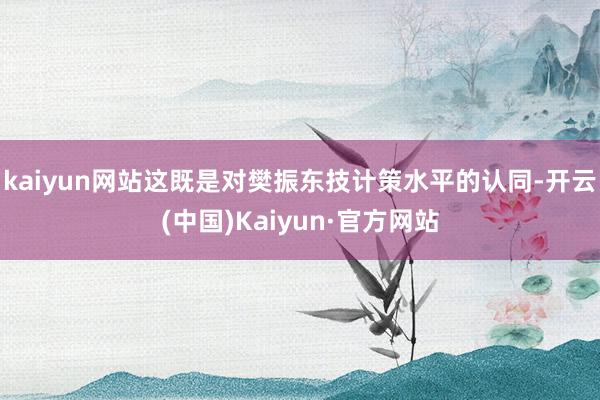 kaiyun网站这既是对樊振东技计策水平的认同-开云(中国)Kaiyun·官方网站