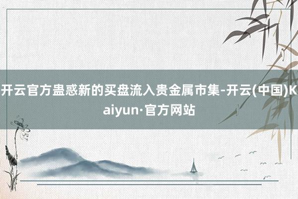开云官方蛊惑新的买盘流入贵金属市集-开云(中国)Kaiyun·官方网站