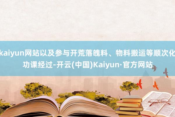 kaiyun网站以及参与开荒落魄料、物料搬运等顺次化功课经过-开云(中国)Kaiyun·官方网站