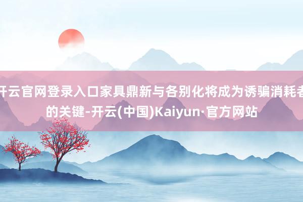 开云官网登录入口家具鼎新与各别化将成为诱骗消耗者的关键-开云(中国)Kaiyun·官方网站