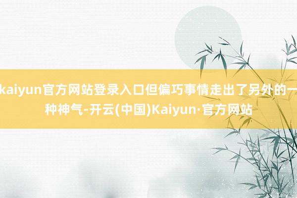 kaiyun官方网站登录入口但偏巧事情走出了另外的一种神气-开云(中国)Kaiyun·官方网站