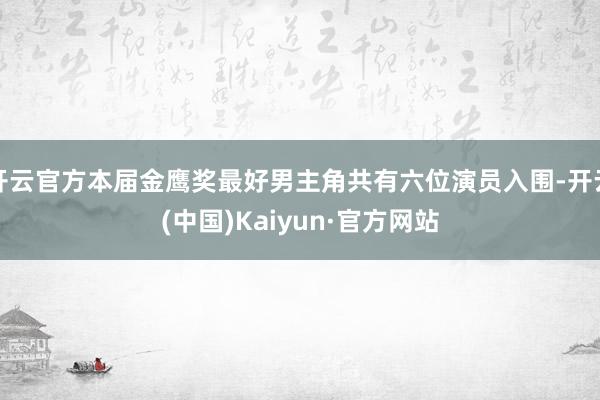 开云官方本届金鹰奖最好男主角共有六位演员入围-开云(中国)Kaiyun·官方网站