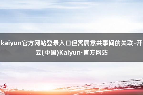 kaiyun官方网站登录入口但需属意共事间的关联-开云(中国)Kaiyun·官方网站