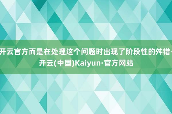 开云官方而是在处理这个问题时出现了阶段性的舛错-开云(中国)Kaiyun·官方网站