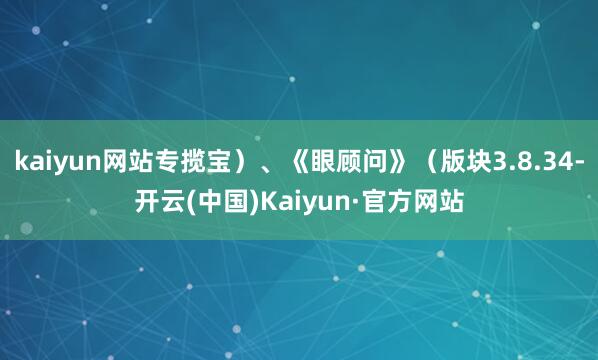 kaiyun网站专揽宝)、《眼顾问》(版块3.8.34-开云(中国)Kaiyun·官方网站