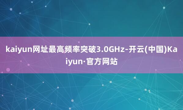 kaiyun网址最高频率突破3.0GHz-开云(中国)Kaiyun·官方网站