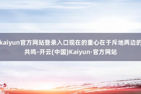 kaiyun官方网站登录入口现在的重心在于斥地两边的共鸣-开云(中国)Kaiyun·官方网站
