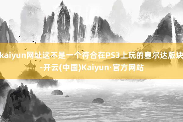 kaiyun网址这不是一个符合在PS3上玩的塞尔达版块-开云(中国)Kaiyun·官方网站