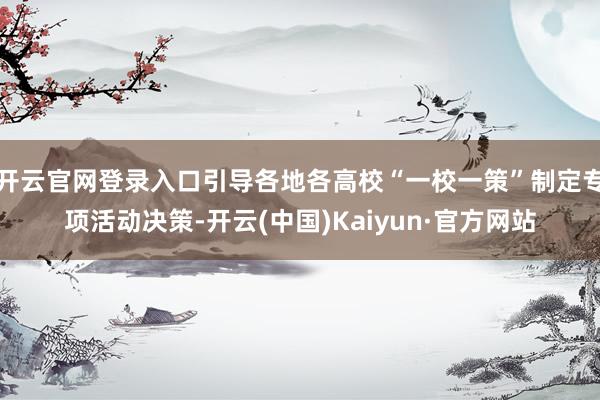 开云官网登录入口引导各地各高校“一校一策”制定专项活动决策-开云(中国)Kaiyun·官方网站