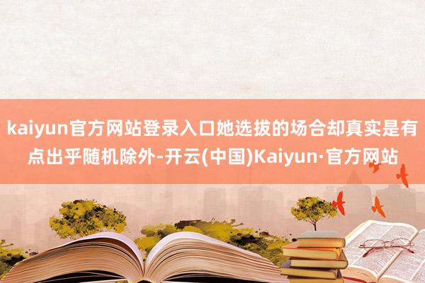 kaiyun官方网站登录入口她选拔的场合却真实是有点出乎随机除外-开云(中国)Kaiyun·官方网站