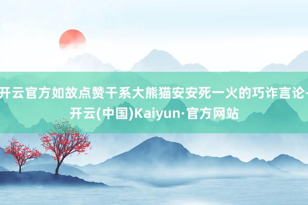 开云官方如故点赞干系大熊猫安安死一火的巧诈言论-开云(中国)Kaiyun·官方网站